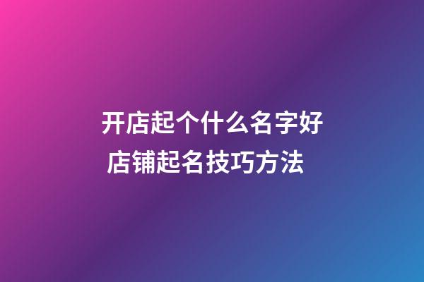 开店起个什么名字好 店铺起名技巧方法